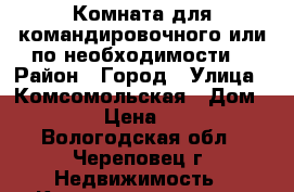 Комната для командировочного.или по необходимости. › Район ­ Город › Улица ­ Комсомольская › Дом ­ 35 › Цена ­ 600 - Вологодская обл., Череповец г. Недвижимость » Квартиры аренда   